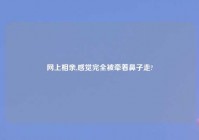 网上相亲,感觉完全被牵着鼻子走?