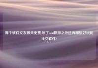 哪个软件交友聊天免费,除了soul探探之外还有哪些好玩的社交软件?