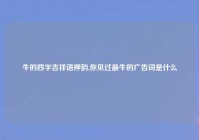 牛的四字吉祥语押韵,你见过最牛的广告词是什么