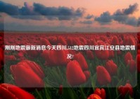 刚刚地震最新消息今天四川,512地震四川宜宾江安县地震情况?