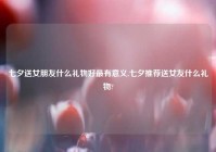 七夕送女朋友什么礼物好最有意义,七夕推荐送女友什么礼物?