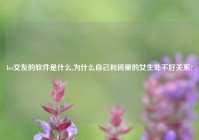 les交友的软件是什么,为什么自己和班里的女生处不好关系?