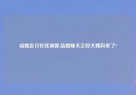 结婚吉日在线测算,结婚那天正好大姨妈来了?