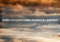 郑州晚上可以玩的地方有哪些,郑州哪里有男人都爱的地方?