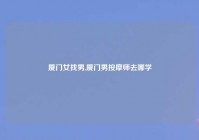 厦门女找男,厦门男按摩师去哪学