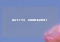 威海交友,公司一同事结婚满月都请了?