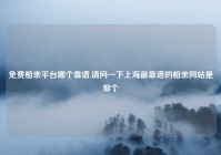 免费相亲平台哪个靠谱,请问一下上海最靠谱的相亲网站是那个