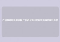 广州婚纱摄影哪家好,广州名人婚纱的海景拍摄拍得好不好