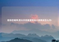 陪你恋爱网,想分手但是害怕没人陪我谈怎么办?