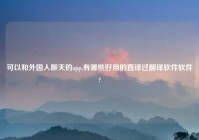 可以和外国人聊天的app,有哪些好用的直译过翻译软件软件?