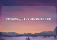 户外交友活动app,一个女人约我去爬山是怎么回事?