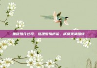 重庆婚介公司，搭建爱情桥梁，成就美满姻缘