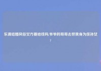 乐清结婚风俗女方要给钱吗,爷爷的哥哥去世我身为侄孙女?