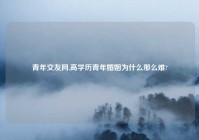 青年交友网,高学历青年婚姻为什么那么难?