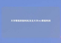 大学寒假放假时间,东北大学2023寒假时间