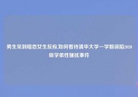 男生见到暗恋女生反应,如何看待清华大学一学姐诬陷2020级学弟性骚扰事件