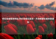 世纪佳缘相亲网站,世纪佳缘女嘉宾一天到晚都在相亲靠谱吗