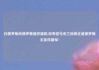 白俄罗斯向俄罗斯提供援助,你希望乌克兰投降还是俄罗斯无条件撤军?