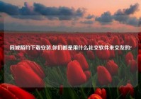 同城陌约下载安装,你们都是用什么社交软件来交友的?