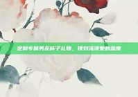 定制专属男友杯子礼物，镌刻浓浓爱的温度