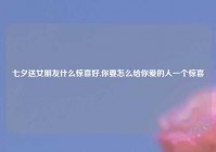 七夕送女朋友什么惊喜好,你要怎么给你爱的人一个惊喜