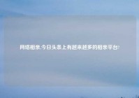 网络相亲,今日头条上有越来越多的相亲平台?