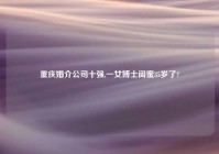 重庆婚介公司十强,一女博士闺蜜35岁了?