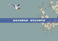 走进交友俱乐部，探寻社交新方式