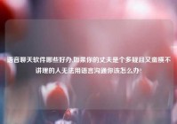 语音聊天软件哪些好办,如果你的丈夫是个多疑且又蛮横不讲理的人无法用语言沟通你该怎么办?