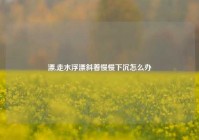 漂,走水浮漂斜着慢慢下沉怎么办