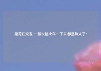 黑龙江交友,一般长途火车一下来都是熟人了?