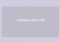 2021网红歌曲,2021年快手人气榜