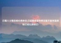 已婚人士婚恋观心得体会,已结婚成家的男女能不能有蓝颜知己或红颜知己?