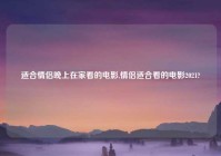 适合情侣晚上在家看的电影,情侣适合看的电影2021?