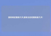 国家规定婚假几天,国家法定结婚假是几天?