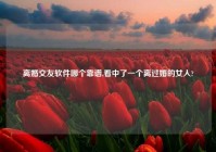 离婚交友软件哪个靠谱,看中了一个离过婚的女人?