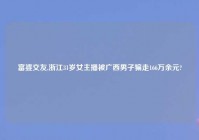 富婆交友,浙江31岁女主播被广西男子骗走166万余元?