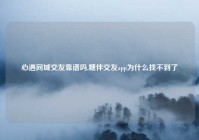 心遇同城交友靠谱吗,糖伴交友app为什么找不到了