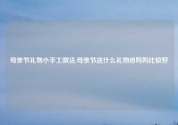 母亲节礼物小手工做法,母亲节送什么礼物给妈妈比较好