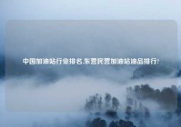 中国加油站行业排名,东营民营加油站油品排行?