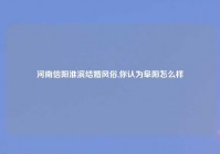 河南信阳淮滨结婚风俗,你认为阜阳怎么样