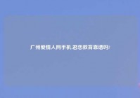 广州爱情人网手机,君恋教育靠谱吗?