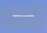 微信聊天群,怎么建立微信群?