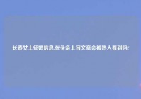 长春女士征婚信息,在头条上写文章会被熟人看到吗?