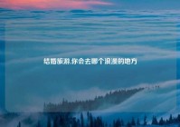 结婚旅游,你会去哪个浪漫的地方