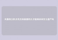 夫妻的口供,许先生和前妻的儿子能继承来女士遗产吗