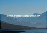 郑州交易所官网,如何在郑州商品交易所开户?