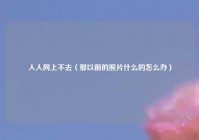 人人网上不去（那以前的照片什么的怎么办）