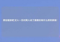 西安相亲吧,女人一旦对男人动了真情会有什么样的表现?