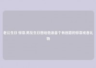 老公生日 惊喜,男友生日想给他准备个有创意的惊喜或者礼物